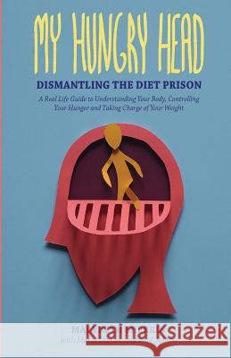 My Hungry Head: Dismantling the Diet Prison: A Real Life Guide to Understanding Your Body, Controlling Your Hunger and Taking Charge o Marybeth Sherrin Paul Jablow Maria Skinner 9780692704820