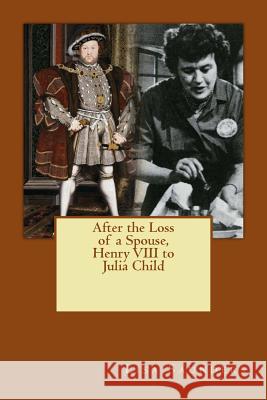 After the Loss of a Spouse: From Henry VIII to Julia Child Lisa Saunders Joanne Z. Moore 9780692705407 ACT II Publications, LLC