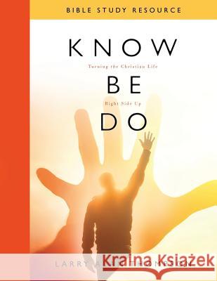 Know Be Do Bible Study Resource: Turning the Christian Life Right Side Up Larry Alan Thompson 9780692705995