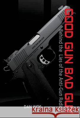 Good Gun Bad Guy: Behind the Lies of the Anti-Gun Radical Dan Wos 9780692708507 Iron Cat Publishing