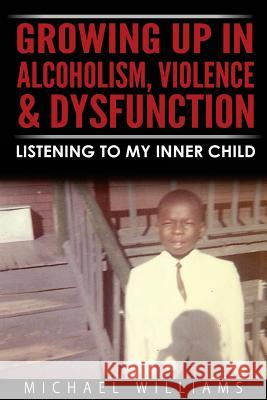 Growing Up In Alcoholism, Violence & Dysfunction: Listening To My Inner Child Williams, Michael 9780692709856