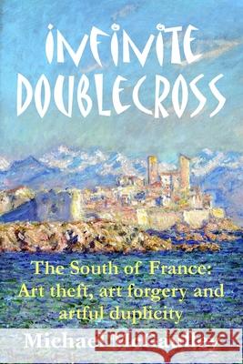 Infinite Doublecross: The South of France: Art theft, art forgery, and artful duplicity McGaulley, Michael 9780692710265 Champlain House Media