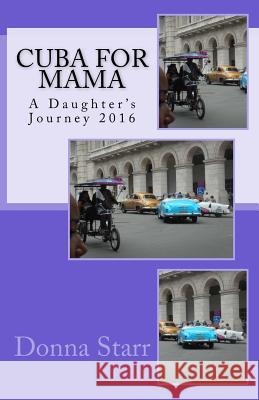 Cuba for Mama: A Daughter's Journey 2016: Travel Tales & Tips Donna Starr 9780692710548