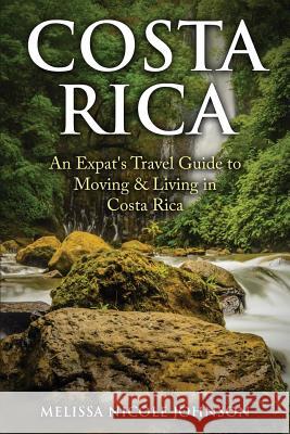 Costa Rica: An Expat's Travel Guide to Moving & Living in Costa Rica Melissa Nicole Johnson 9780692712207 Inspired Word Publishers