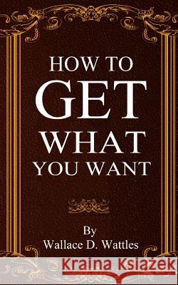 How To Get What You Want Wattles, Wallace D. 9780692712979 Jonrose Publishing, LLC