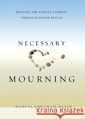 Necessary Mourning: Healing the Loss of a Parent through Jewish Ritual Abraham-Klein, Dahlia 9780692713556 Shamashi Press