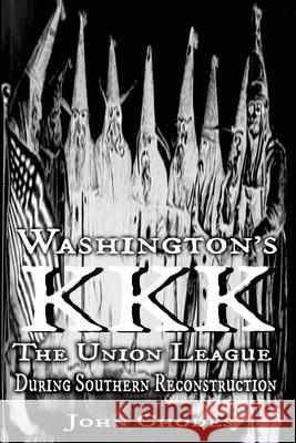 Washington's KKK: The Union League During Southern Reconstruction John Chodes Dr Clyde N. Wilson 9780692718179 Shotwell Publishing LLC