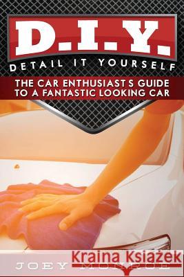 D.I.Y. - Detail It Yourself: The Car Enthusiast's Guide to a Fantastic Looking Car Joey Monroe 9780692719022