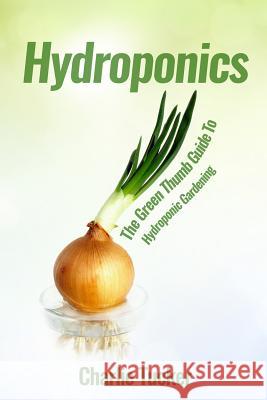 Hydroponics: The Green Thumb Guide to Hydroponic Gardening Charlie Tucker 9780692719114 Pinnacle Publishers