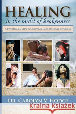 Healing in the Midst of Brokenness: A Practical Guide to Pastoral Care in Times of Crises Carolyn V Hodge 9780692719534 I Am the Living Word Ministries, Inc.