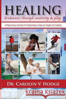 Healing Brokenness through Creativity and Play: A Practical Guide to Pastoral Care in Times of Crises Hodge, Carolyn V. 9780692719541 I Am the Living Word Ministries, Inc.
