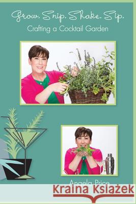 Grow. Snip. Shake. Sip.: Crafting A Cocktail Garden Price, Angela 9780692720899 Eden Condensed