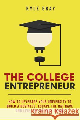 The College Entrepreneur: How to leverage your university to build a business, escape the rat race and live life on your terms. Gray, Kyle 9780692723388 Kyle Gray