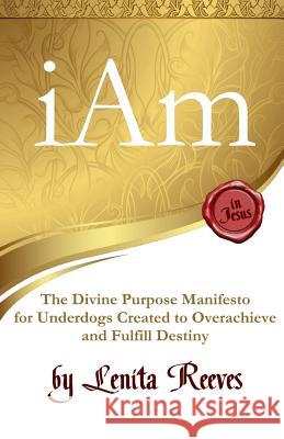 I Am: The Divine Purpose Manifesto Inspired by the I Am Statements of Jesus: For every underdog created to overachieve and f Reeves, Lenita 9780692723586 Purposehouse Publishing