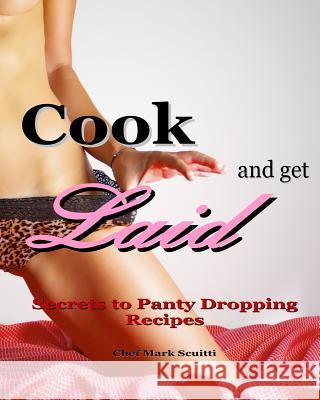 Cook and Get Laid: Secrets to Panty Dropping Recipes Mark Henry Scuitti 9780692724026 Mhs