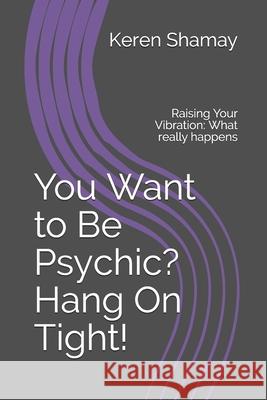 You Want to Be Psychic? Hang On Tight!: Raising Your Vibration: What really happens Shamay, Keren 9780692726105