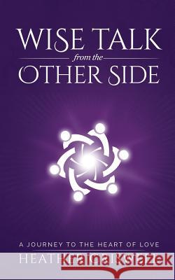 Wise Talk from the Other Side: A Journey to the Heart of Love Heather Criswell 9780692726181 Wise Inside LLC