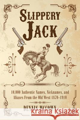 Slippery Jack: 10,000 Authentic Names, Nicknames, and Aliases From the Old West 1870-1910 McCown, Dennis 9780692726297 Bent Sun Productions