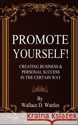 Promote Yourself!: Creating Business & Personal Succees in The Certain Way Wattles, Wallace D. 9780692726785