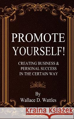 Promote Yourself!: Creating Business & Personal Succees in The Certain Way Wattles, Wallace D. 9780692726785 Jonrose Publishing, LLC