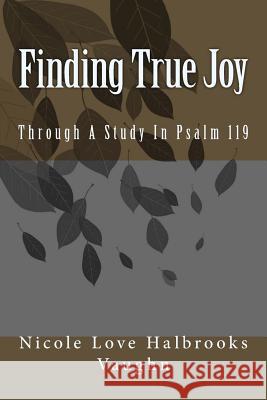 Finding True Joy: Through A Study In Psalm 119 Vaughn, Nicole Love Halbrooks 9780692727270 Proven Path Publications