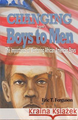 Changing From Boys to Men: The Importance of Mentoring African American Boys Eric T Ferguson, Albert Lee 9780692728802 Kingdom Builders Publications