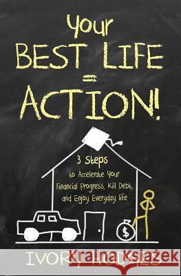Your Best Life = Action!: 3 Steps to Accelerate Your Financial Progress, Kill Debt, and Enjoy Everyday Life Ivory Hodges 9780692729779