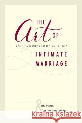 The Art of Intimate Marriage: A Christian Couple's Guide to Sexual Intimacy Dr Jennifer Konzen Tim Konzen 9780692730706 Konzen Publishing