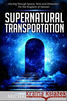 Supernatural Transportation: Moving Through Space, Time and Dimension for the Kingdom of Heaven Michael Va 9780692732250 Ministry Resources