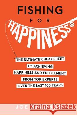 Fishing For Happiness: The Ultimate Cheat Sheet To Achieving Happiness And Fulfillment From Top Experts Over The Last 100 Years Simonds, Joe 9780692733059