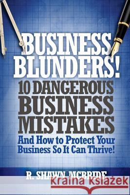 Business Blunders!: 10 Dangerous Business Mistakes and How to Protect Your Business so It Can Thrive! McBride, R. Shawn 9780692733073