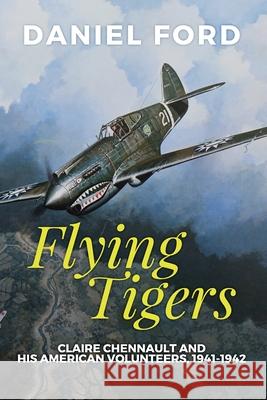 Flying Tigers: Claire Chennault and His American Volunteers, 1941-1942 Daniel Ford 9780692734735