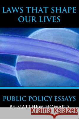 Laws That Shape Our Lives: Public Policy Essays Matthew Howard 9780692736388 Puma Concolor Aeternus Press