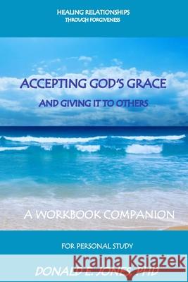 Healing Relationships Through Forgiveness Accepting God's Grace and Giving It to Others a Workbook Companion for Personal Study Jones, Donald E. 9780692737170