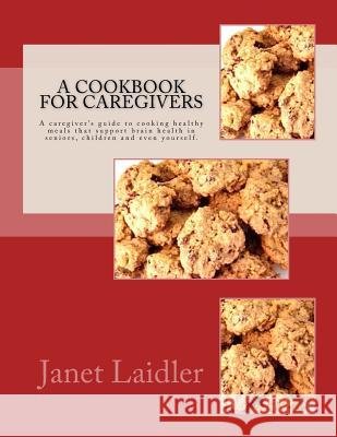 A Cookbook for Caregivers: A caregiver's guide to cooking healthy meals that support brain health in seniors, children and even yourself. Laidler, Janet 9780692738498 Janet Laidler