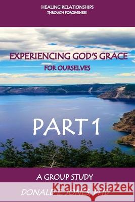 Healing Relationships Through Forgiveness Experiencing God's Grace For Ourselves A Group Study Part 1 Jones, Donald E. 9780692738566