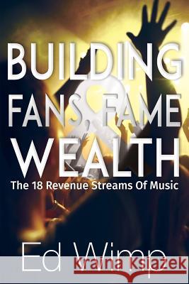 Building Fans, Fame and Wealth: The 18 Revenue Streams of Music Ed Wimp 9780692739136 Greta Pope Entertainment, Inc.