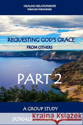 Healing Relationships Through Forgiveness Requesting God's Grace From Others A Group Study Part 2 Jones, Donald E. 9780692740613 Jones & Associates Book Publishers