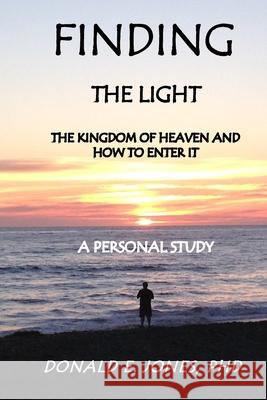Finding The Light The Kingdom of Heaven and How To Enter It A Personal Study Jones, Donald E. 9780692740682 Jones & Associates Book Publishers