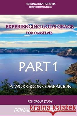 Healing Relationships Through Forgiveness Experiencing God's Grace For Ourselves A Workbook Companion For Group Study Part 1 Jones, Donald E. 9780692741177 Jones & Associates Book Publishers