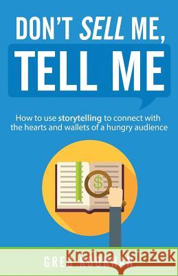Don't Sell Me, Tell Me: How to use storytelling to connect with the hearts and wallets of a hungry audience Koorhan, Greg 9780692748275 Crossbow Studio