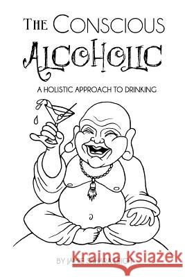 The Conscious Alcoholic: A holistic approach to drinking Leigh, Jamie Sahara 9780692750445 Holisticmojo Publications