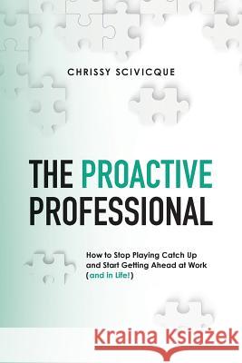 The Proactive Professional: How to Stop Playing Catch Up and Start Getting Ahead at Work (and in Life!) Chrissy Scivicque 9780692755204 CCS Ventures, LLC