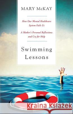Swimming Lessons: How Our Mental Healthcare System Fails Us; A Mother's Personal Reflections and Cry for Help Mary C. McKay 9780692756386