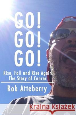 Go! Go! Go!: Rise, Fall and Rise Again: The Story of Cancer Rob Atteberry 9780692758236 Rob Atteberry