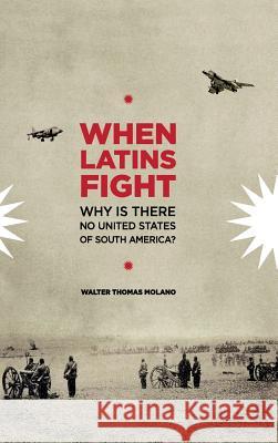 When Latins Fight: Why There is No United States of South America Molano, Walter Thomas 9780692759059