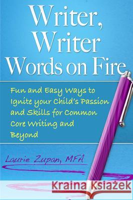 Writer, Writer Words on Fire: Fun and Easy Ways to Ignite Your Child's Passion and Skills For Common Core Writing and Beyond Zupan Mfa, Laurie 9780692759134 Beach Books