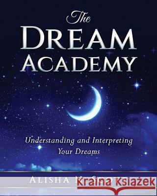 The Dream Academy: Understanding and Interpreting Your Dreams Alisha N. Scott 9780692759950 Nabi House