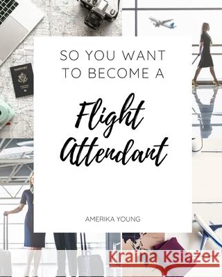 So You Want to Become a Flight Attendant Amerika Young 9780692762608 Amerika Airlines