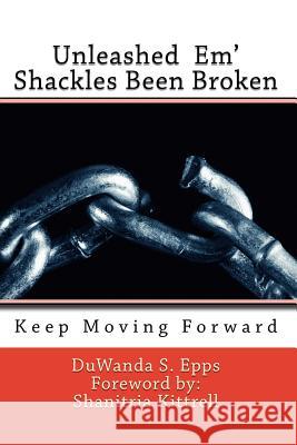 Unleashed Em' Shackles Been Broken: Keep Moving Forward Duwanda S. Epps 9780692763469 Epps Creativemindz Publishing